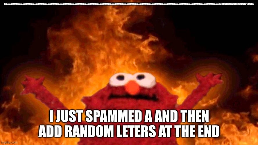 hoi | AAAAAAAAAAAAAAAAAAAAAAAAAAAAAAAAAAAAAAAAAAAAAAAAAAAAAAAAAAAAAAAAAAAAAAAAAAAAAAAAAAAAAAAAAAAAAAAAAAAAAAAAAAAAAAAAAAAAAAAAAAAAAAAAAAAAAAAAAAAAAAAAAAAAAAAAAAAAAAAAAAAAAAAAAAAAAAAAAAAAAAAAAAAAAAAAAAAAAAJKHHHHDSJBHJDSHBHDFSAWKDSJFSHJEFKHJ; I JUST SPAMMED A AND THEN ADD RANDOM LETTERS AT THE END | image tagged in elmo fire | made w/ Imgflip meme maker