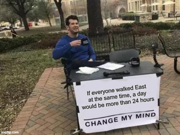 Everyone: I wish the day was more than 24 hours! The dumb physicist: | If everyone walked East at the same time, a day would be more than 24 hours | image tagged in memes,change my mind,fysics,yeah this is big brain time,barney will eat all of your delectable biscuits | made w/ Imgflip meme maker