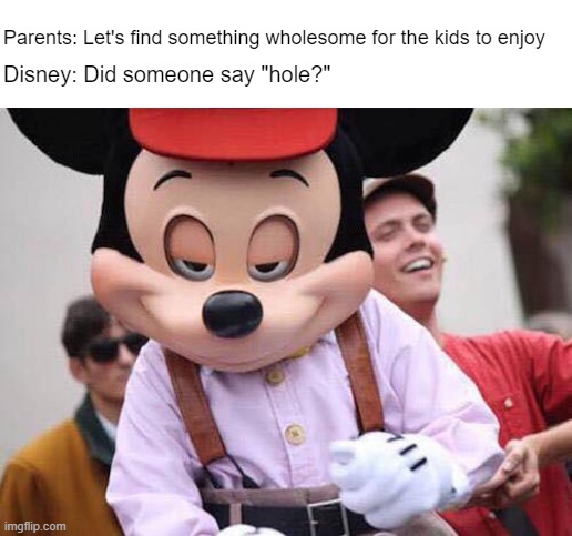 Did somebody say 'hole?' | Disney: Did someone say "hole?"; Parents: Let's find something wholesome for the kids to enjoy | image tagged in seductive mickey mouse | made w/ Imgflip meme maker