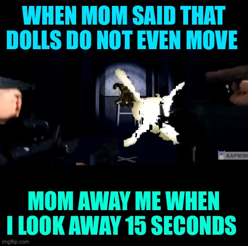 Plustrap memes | WHEN MOM SAID THAT DOLLS DO NOT EVEN MOVE; MOM AWAY ME WHEN I LOOK AWAY 15 SECONDS | image tagged in plustrap memes | made w/ Imgflip meme maker