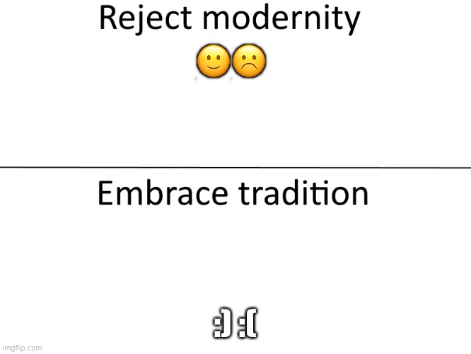 Reject modernity, Embrace tradition |  🙂☹️; :) :( | image tagged in reject modernity embrace tradition | made w/ Imgflip meme maker