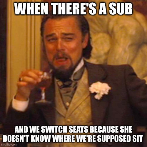 Happened today |  WHEN THERE'S A SUB; AND WE SWITCH SEATS BECAUSE SHE DOESN'T KNOW WHERE WE'RE SUPPOSED SIT | image tagged in memes,laughing leo,lol,banana | made w/ Imgflip meme maker