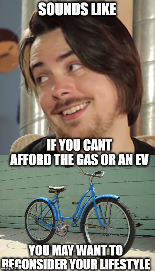 SOUNDS LIKE IF YOU CANT AFFORD THE GAS OR AN EV YOU MAY WANT TO RECONSIDER YOUR LIFESTYLE | image tagged in that sounds like your problem,bicycle | made w/ Imgflip meme maker