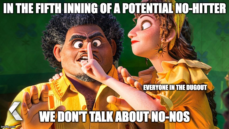 Does anyone else wonder if the writers for Encanto are baseball fans? | IN THE FIFTH INNING OF A POTENTIAL NO-HITTER; EVERYONE IN THE DUGOUT; WE DON'T TALK ABOUT NO-NOS | image tagged in we don't talk about bruno | made w/ Imgflip meme maker