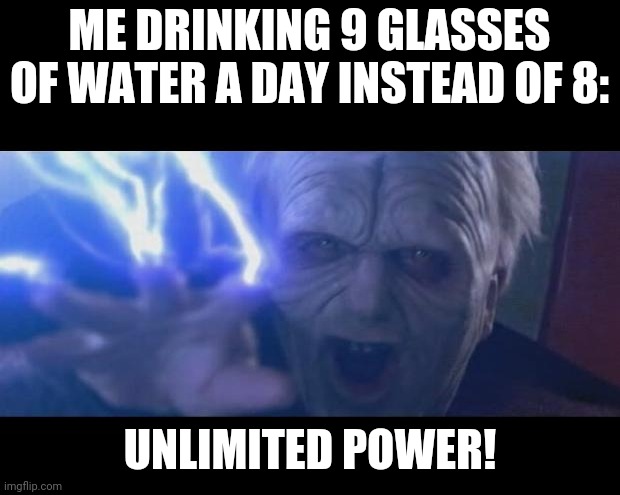 Darth Sidious unlimited power | ME DRINKING 9 GLASSES OF WATER A DAY INSTEAD OF 8:; UNLIMITED POWER! | image tagged in darth sidious unlimited power,memes,funny,water,funny memes | made w/ Imgflip meme maker