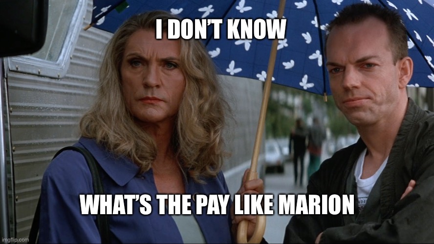 What’s the pay like | I DON’T KNOW; WHAT’S THE PAY LIKE MARION | image tagged in pay | made w/ Imgflip meme maker
