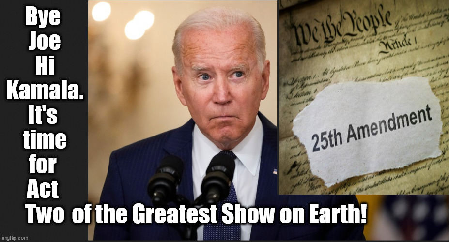 Not if but when will Joe leave the show? Passengers on the sinking ship America want to know. | Bye 
Joe
Hi
Kamala.
It's 
time
for 
Act 
Two; of the Greatest Show on Earth! | image tagged in memes,politics | made w/ Imgflip meme maker