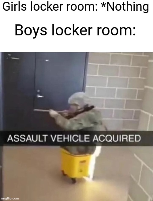 The difference of boys and girls locker room | Girls locker room: *Nothing; Boys locker room: | image tagged in assault vehicle acquired | made w/ Imgflip meme maker