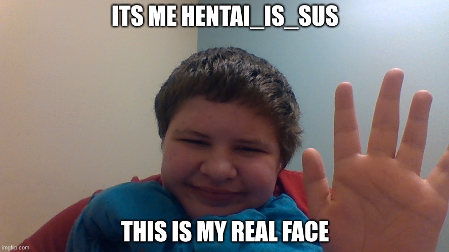 ITS ME HENTAI_IS_SUS; THIS IS MY REAL FACE | made w/ Imgflip meme maker