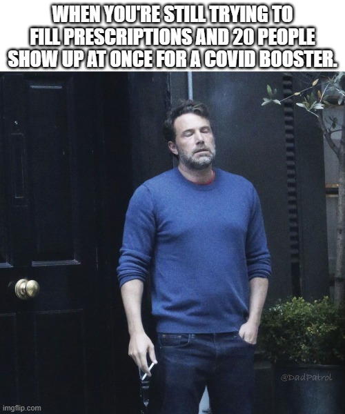 Tired of it all | WHEN YOU'RE STILL TRYING TO FILL PRESCRIPTIONS AND 20 PEOPLE SHOW UP AT ONCE FOR A COVID BOOSTER. | image tagged in funny | made w/ Imgflip meme maker