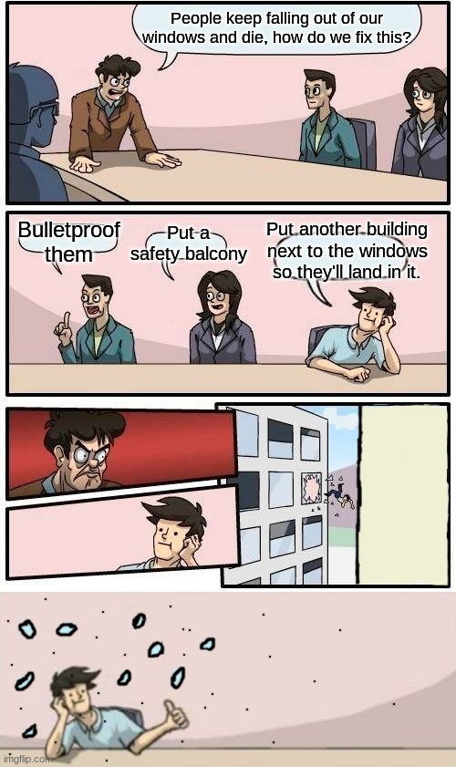 People keep falling out of our windows and die, how do we fix this? Put a safety balcony; Put another building next to the windows so they'll land in it. Bulletproof them | image tagged in memes,boardroom meeting suggestion,funny,windows,safety,building | made w/ Imgflip meme maker