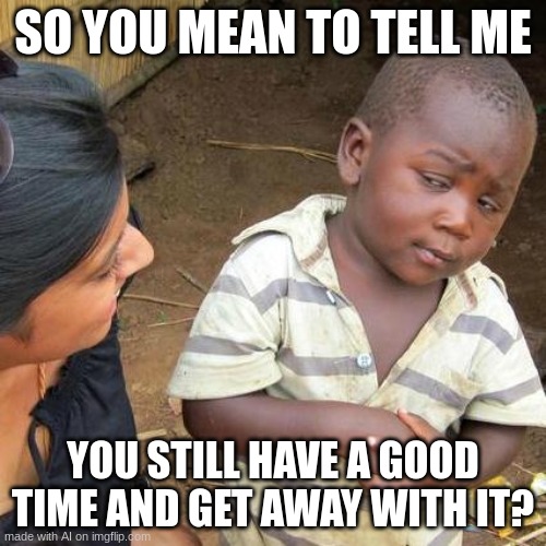 dam you get away with having fun | SO YOU MEAN TO TELL ME; YOU STILL HAVE A GOOD TIME AND GET AWAY WITH IT? | image tagged in memes,third world skeptical kid | made w/ Imgflip meme maker