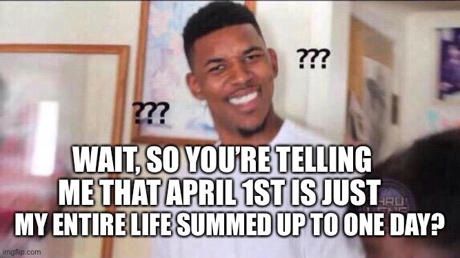 April fools. | WAIT, SO YOU’RE TELLING ME THAT APRIL 1ST IS JUST; MY ENTIRE LIFE SUMMED UP TO ONE DAY? | image tagged in black guy confused | made w/ Imgflip meme maker