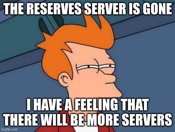 idk tho | THE RESERVES SERVER IS GONE; I HAVE A FEELING THAT THERE WILL BE MORE SERVERS | image tagged in memes,futurama fry | made w/ Imgflip meme maker