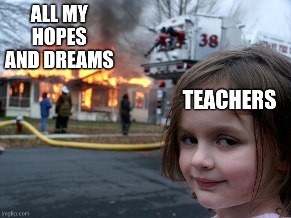 school life | ALL MY HOPES AND DREAMS; TEACHERS | image tagged in memes,disaster girl | made w/ Imgflip meme maker