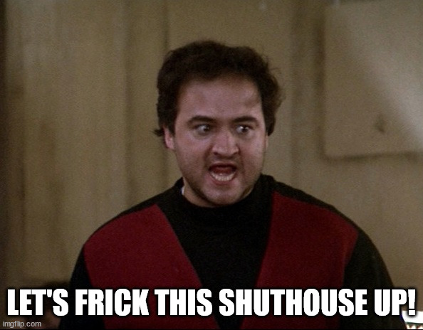 John Belushi - Animal House | LET'S FRICK THIS SHUTHOUSE UP! | image tagged in john belushi - animal house | made w/ Imgflip meme maker