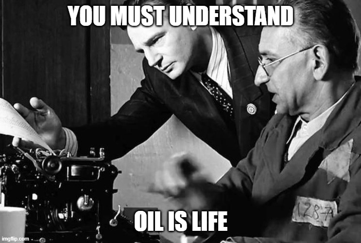 oil is life | YOU MUST UNDERSTAND; OIL IS LIFE | image tagged in schindler's list | made w/ Imgflip meme maker