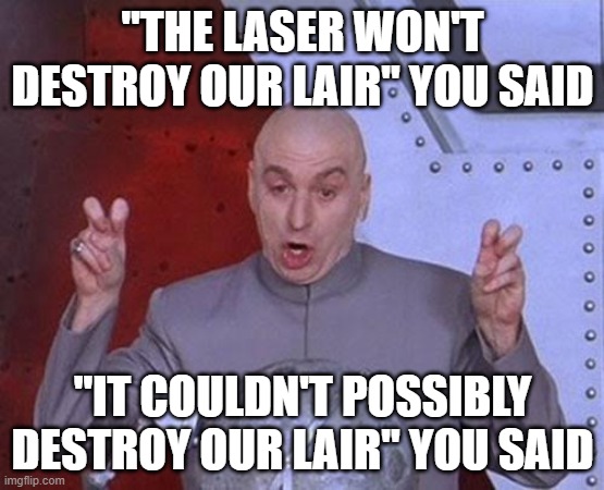 Dr Evil Laser Meme | "THE LASER WON'T DESTROY OUR LAIR" YOU SAID; "IT COULDN'T POSSIBLY DESTROY OUR LAIR" YOU SAID | image tagged in memes,funny memes,meme,dr evil laser | made w/ Imgflip meme maker