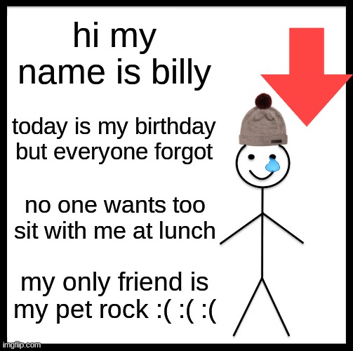 will YOU be billy's friend?:( | hi my name is billy; today is my birthday but everyone forgot; no one wants too sit with me at lunch; my only friend is my pet rock :( :( :( | image tagged in memes,be like bill | made w/ Imgflip meme maker