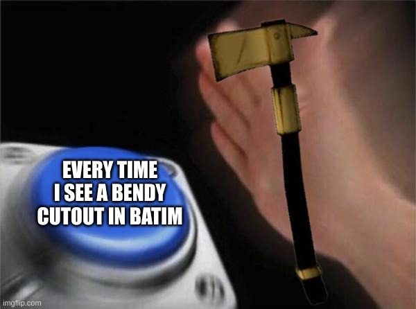 Anyone the same? | EVERY TIME I SEE A BENDY CUTOUT IN BATIM | image tagged in memes,blank nut button | made w/ Imgflip meme maker