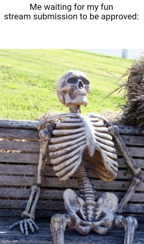 Guess Ill wait | Me waiting for my fun stream submission to be approved: | image tagged in memes,waiting skeleton | made w/ Imgflip meme maker