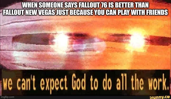 We can't expect God to do all the work | WHEN SOMEONE SAYS FALLOUT 76 IS BETTER THAN FALLOUT NEW VEGAS JUST BECAUSE YOU CAN PLAY WITH FRIENDS | image tagged in we can't expect god to do all the work | made w/ Imgflip meme maker