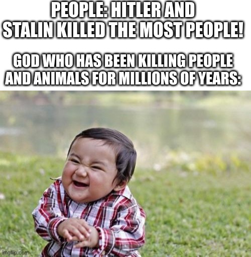 PEOPLE: HITLER AND STALIN KILLED THE MOST PEOPLE! GOD WHO HAS BEEN KILLING PEOPLE AND ANIMALS FOR MILLIONS OF YEARS: | image tagged in blank white template,memes,evil toddler | made w/ Imgflip meme maker