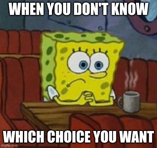 Me  sometimes | WHEN YOU DON'T KNOW; WHICH CHOICE YOU WANT | image tagged in lonely spongebob | made w/ Imgflip meme maker