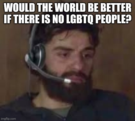 Thinking about life | WOULD THE WORLD BE BETTER IF THERE IS NO LGBTQ PEOPLE? | image tagged in thinking about life | made w/ Imgflip meme maker