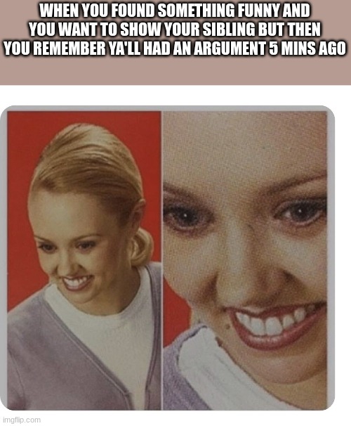 Fake smile | WHEN YOU FOUND SOMETHING FUNNY AND YOU WANT TO SHOW YOUR SIBLING BUT THEN YOU REMEMBER YA'LL HAD AN ARGUMENT 5 MINS AGO | image tagged in fake smile | made w/ Imgflip meme maker