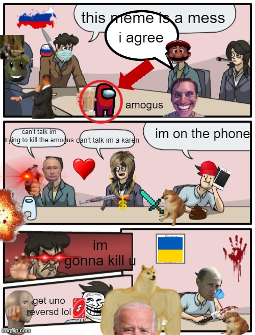 You asked for it | this meme is a mess; i agree; amogus; im on the phone; can't talk im trying to kill the amogus; can't talk im a karen; im gonna kill u; get uno reversd lol | image tagged in boardroom meeting unexpected ending,stickers | made w/ Imgflip meme maker