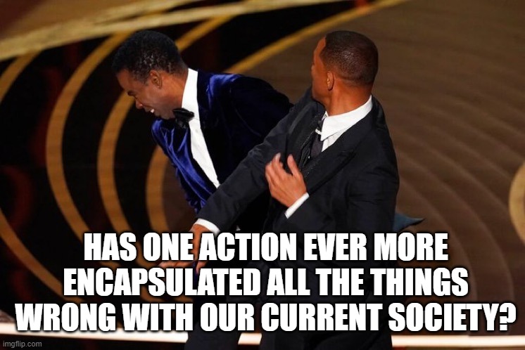 Will Smith Slap | HAS ONE ACTION EVER MORE ENCAPSULATED ALL THE THINGS WRONG WITH OUR CURRENT SOCIETY? | image tagged in will smith slap | made w/ Imgflip meme maker