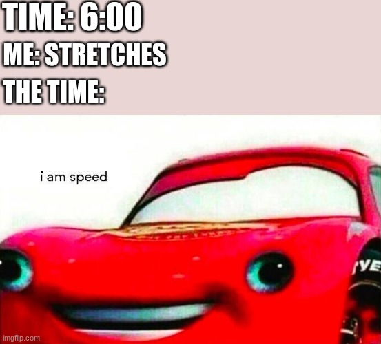 i am speed | TIME: 6:00; ME: STRETCHES; THE TIME: | image tagged in i am speed | made w/ Imgflip meme maker