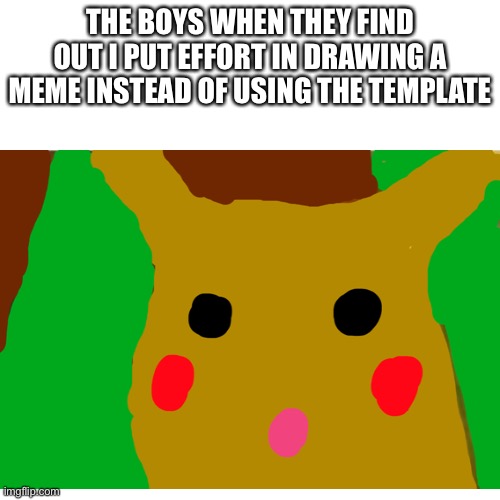 I work so hard | THE BOYS WHEN THEY FIND OUT I PUT EFFORT IN DRAWING A MEME INSTEAD OF USING THE TEMPLATE | image tagged in pokemon | made w/ Imgflip meme maker