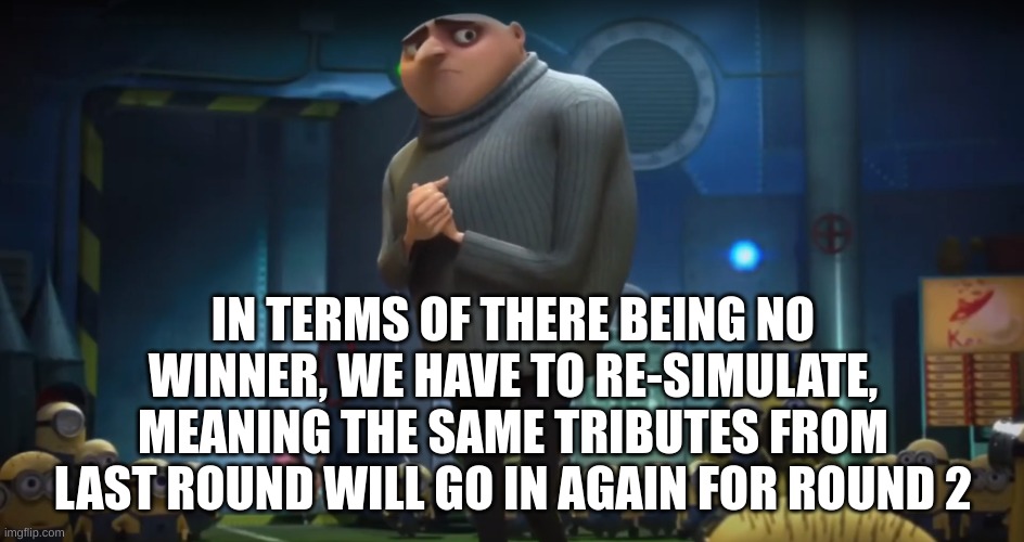 the games glitched | IN TERMS OF THERE BEING NO WINNER, WE HAVE TO RE-SIMULATE, MEANING THE SAME TRIBUTES FROM LAST ROUND WILL GO IN AGAIN FOR ROUND 2 | image tagged in gru in terms of | made w/ Imgflip meme maker