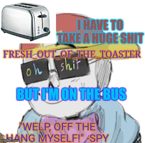 Help | I HAVE TO TAKE A HUGE SHIT; BUT I'M ON THE BUS | image tagged in toaster lol | made w/ Imgflip meme maker