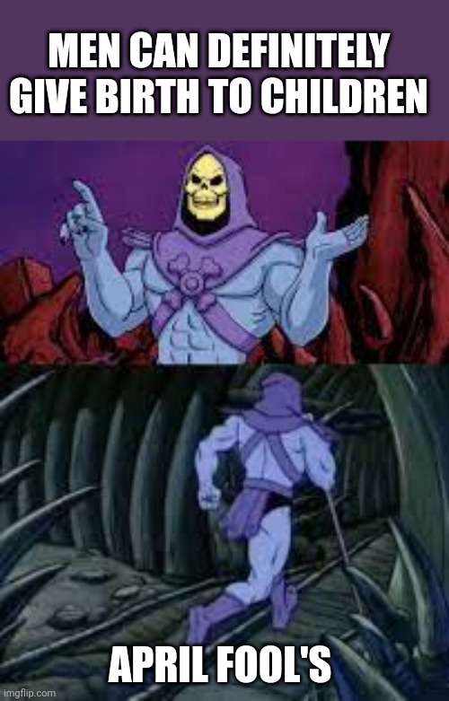 skeletor until next time | MEN CAN DEFINITELY GIVE BIRTH TO CHILDREN; APRIL FOOL'S | image tagged in skeletor until next time,have a good day | made w/ Imgflip meme maker