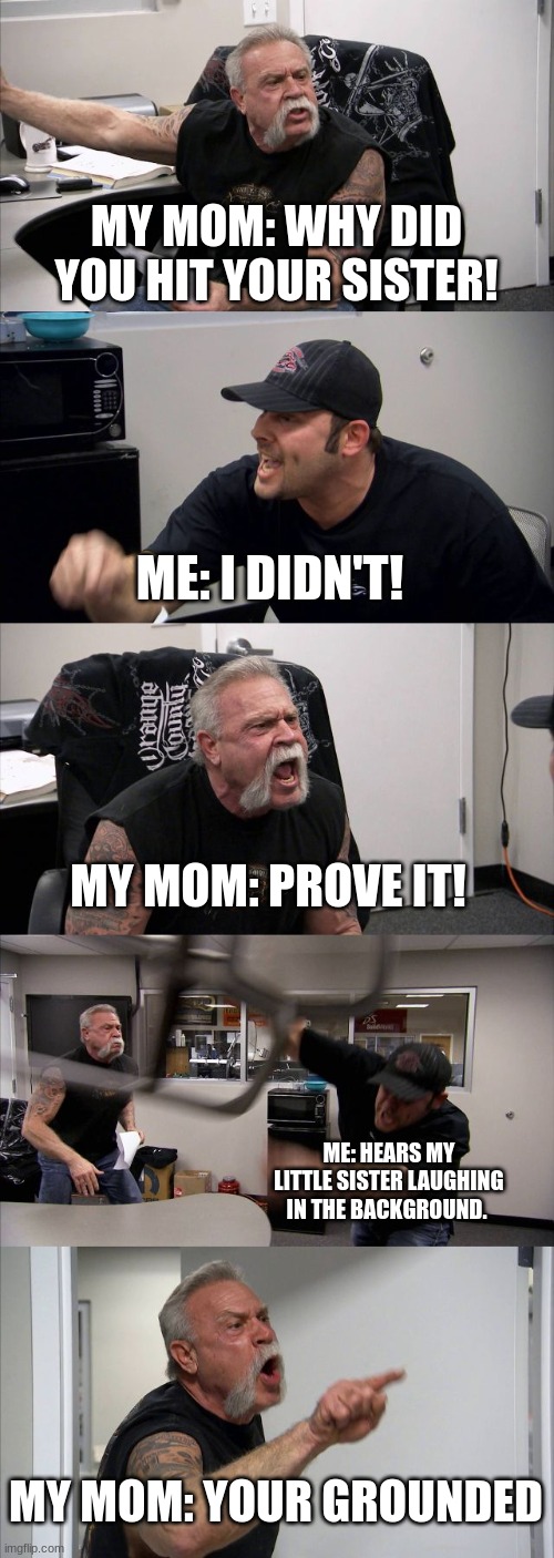 American Chopper Argument Meme | MY MOM: WHY DID YOU HIT YOUR SISTER! ME: I DIDN'T! MY MOM: PROVE IT! ME: HEARS MY LITTLE SISTER LAUGHING IN THE BACKGROUND. MY MOM: YOUR GROUNDED | image tagged in memes,american chopper argument | made w/ Imgflip meme maker
