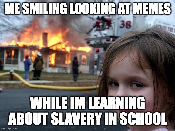 Disaster Girl | ME SMILING LOOKING AT MEMES; WHILE IM LEARNING ABOUT SLAVERY IN SCHOOL | image tagged in memes,disaster girl | made w/ Imgflip meme maker