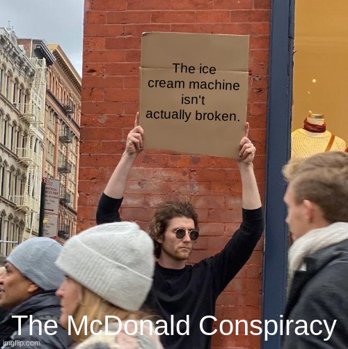 mcdonalds ice cream machine | The ice cream machine isn't actually broken. The McDonald Conspiracy | image tagged in memes,guy holding cardboard sign,mcdonalds | made w/ Imgflip meme maker