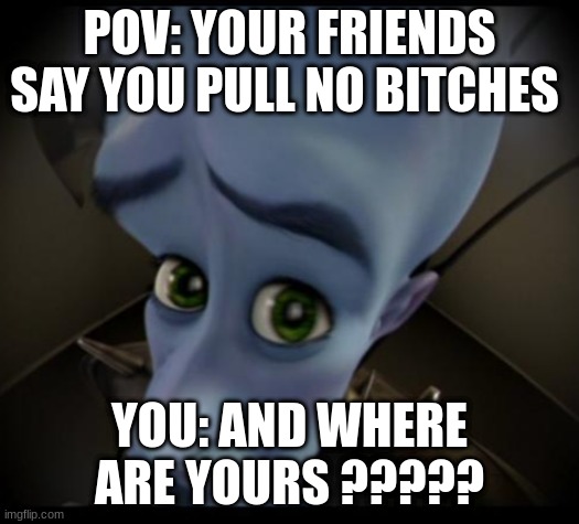 Megamind peeking | POV: YOUR FRIENDS SAY YOU PULL NO BITCHES; YOU: AND WHERE ARE YOURS ????? | image tagged in no bitches | made w/ Imgflip meme maker