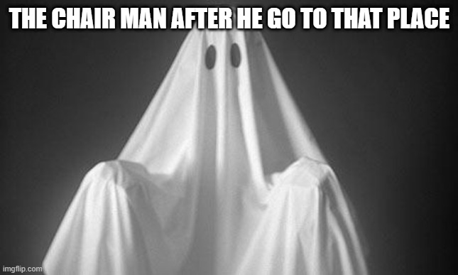Ghost | THE CHAIR MAN AFTER HE GO TO THAT PLACE | image tagged in ghost | made w/ Imgflip meme maker