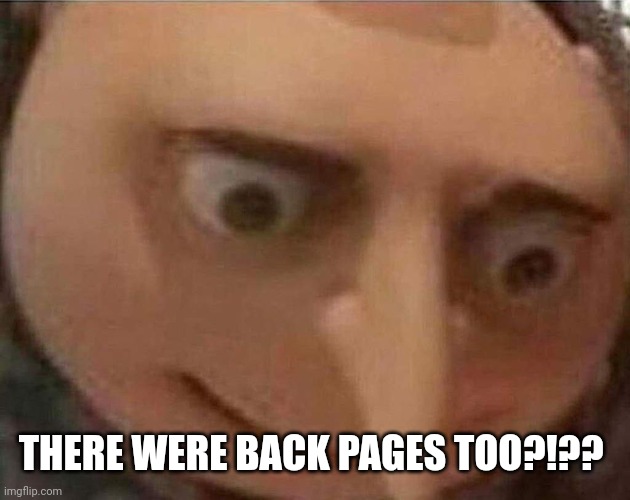 gru meme | THERE WERE BACK PAGES TOO?!?? | image tagged in gru meme | made w/ Imgflip meme maker