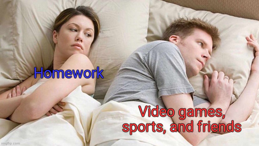 Whats on everyone's mind? | Homework; Video games, sports, and friends | image tagged in memes,i bet he's thinking about other women,funny,dank memes,jokes,facts | made w/ Imgflip meme maker