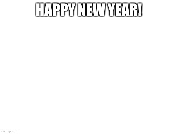 Not really it’s April fools day my mom and I just like saying happy new year on April fools day lol | HAPPY NEW YEAR! | image tagged in blank white template | made w/ Imgflip meme maker