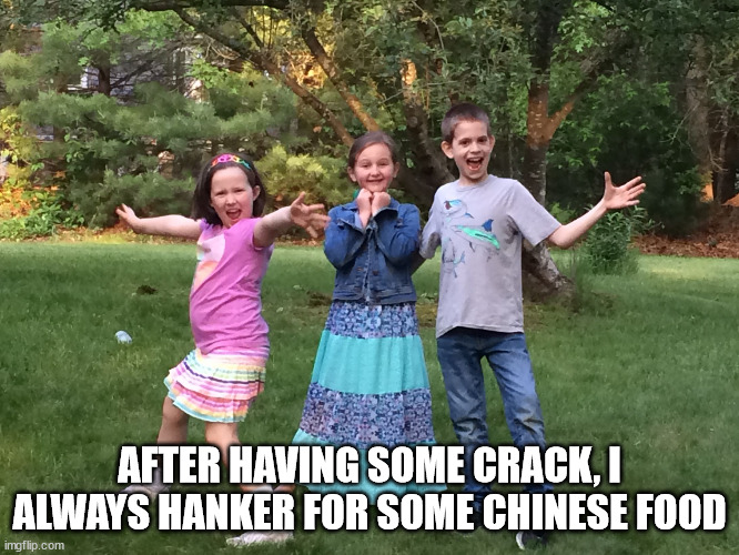 Overly enthusiastic kids | AFTER HAVING SOME CRACK, I ALWAYS HANKER FOR SOME CHINESE FOOD | image tagged in overly enthusiastic kids | made w/ Imgflip meme maker