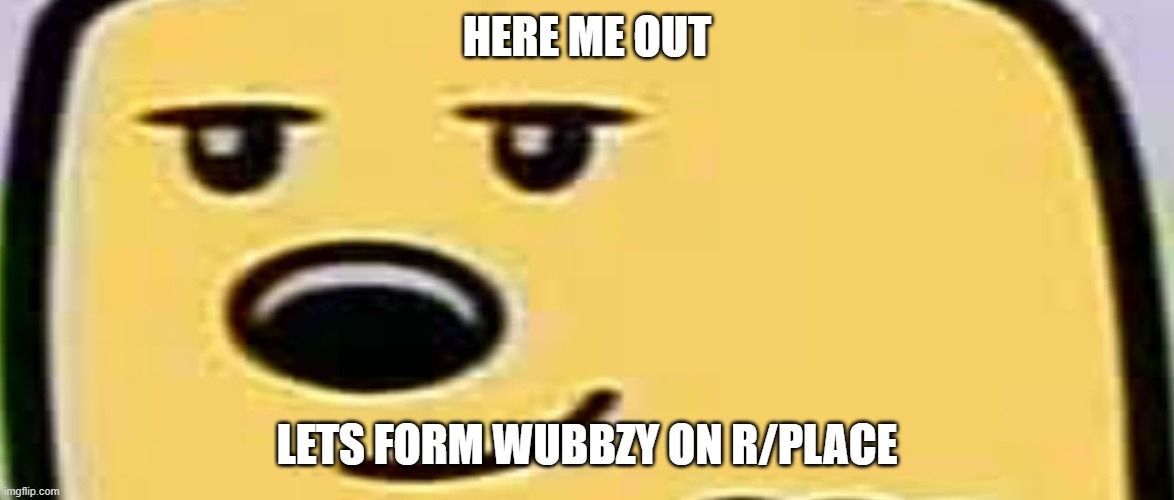 I pay in upvotes | HERE ME OUT; LETS FORM WUBBZY ON R/PLACE | image tagged in wubbzy smug | made w/ Imgflip meme maker