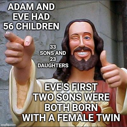 Have You Read It Or Did Someone Pick And Choose What You Believe? |  ADAM AND EVE HAD 56 CHILDREN; 33 SONS AND 23 DAUGHTERS; EVE'S FIRST TWO SONS WERE BOTH BORN WITH A FEMALE TWIN | image tagged in memes,buddy christ,bible,the bible,adam and eve,did you know | made w/ Imgflip meme maker