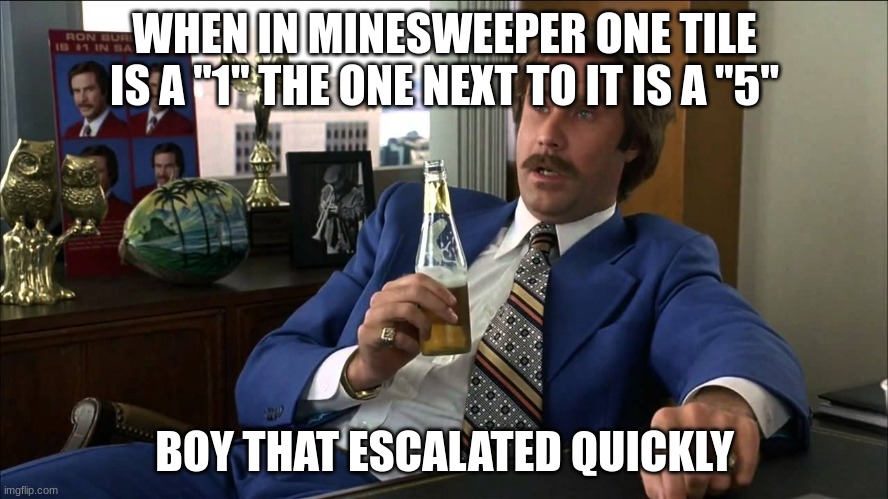Boy, That Escalated Quickly | WHEN IN MINESWEEPER ONE TILE IS A "1" THE ONE NEXT TO IT IS A "5"; BOY THAT ESCALATED QUICKLY | image tagged in boy that escalated quickly | made w/ Imgflip meme maker