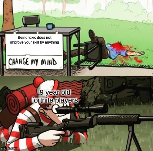 WALDO SHOOTS THE CHANGE MY MIND GUY | Being toxic does not improve your skill by anything; 9 year old fortnite players | image tagged in waldo shoots the change my mind guy | made w/ Imgflip meme maker
